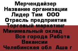 Мерчендайзер › Название организации ­ Лидер Тим, ООО › Отрасль предприятия ­ Торговый маркетинг › Минимальный оклад ­ 23 000 - Все города Работа » Вакансии   . Челябинская обл.,Аша г.